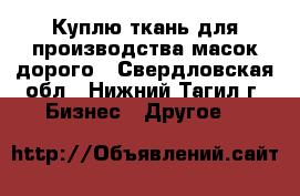 Куплю ткань для производства масок дорого - Свердловская обл., Нижний Тагил г. Бизнес » Другое   